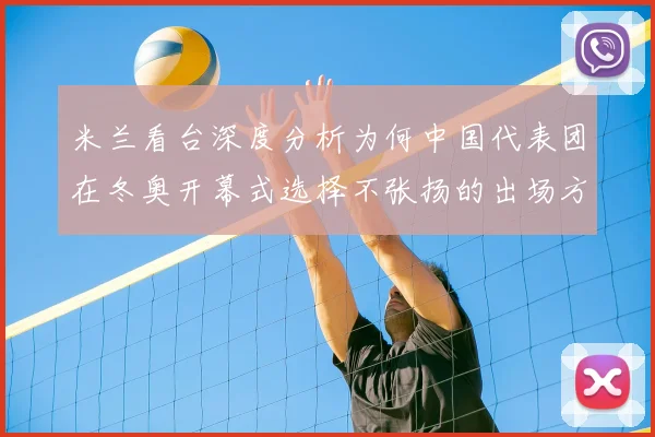 米兰看台深度分析为何中国代表团在冬奥开幕式选择不张扬的出场方式