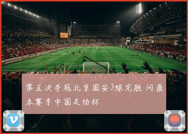 第五次夺冠北京国安3球完胜 问鼎本赛季中国足协杯