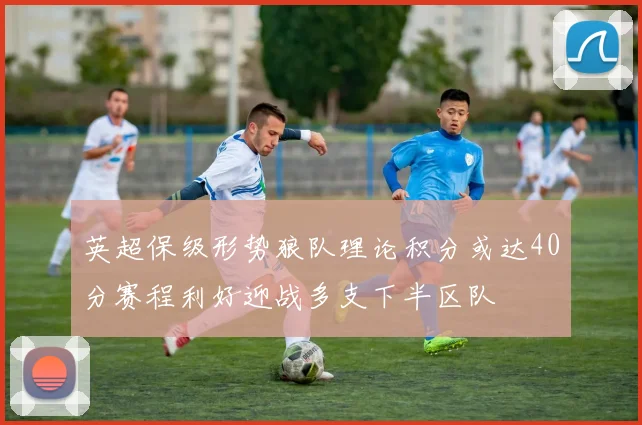 英超保级形势狼队理论积分或达40分赛程利好迎战多支下半区队