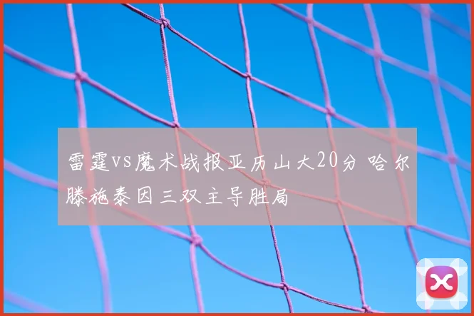 雷霆vs魔术战报亚历山大20分 哈尔滕施泰因三双主导胜局