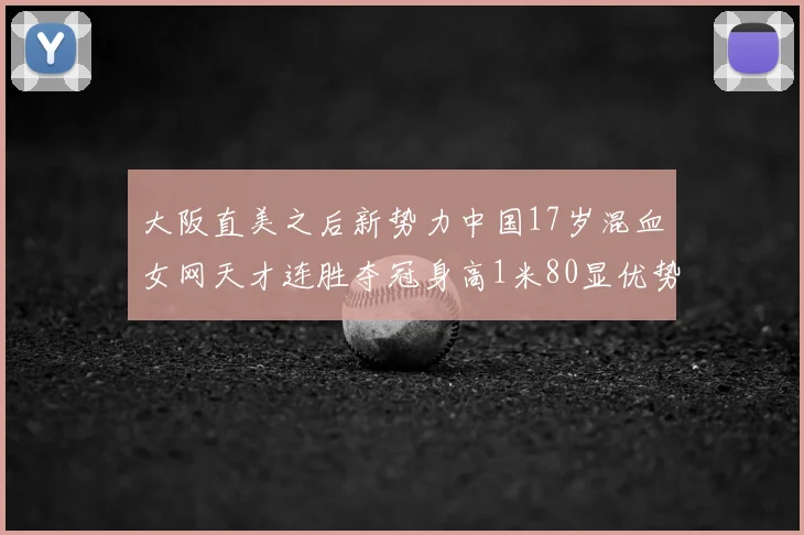 大阪直美之后新势力中国17岁混血女网天才连胜夺冠身高1米80显优势