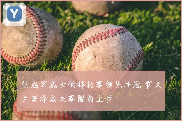 任成宰威士伯锦标赛领先冲冠 霍夫兰窦泽成决赛圈前止步