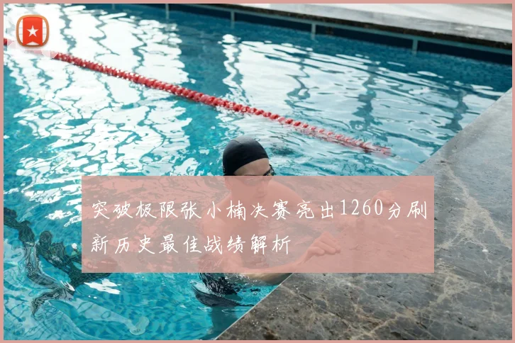 突破极限张小楠决赛亮出1260分刷新历史最佳战绩解析