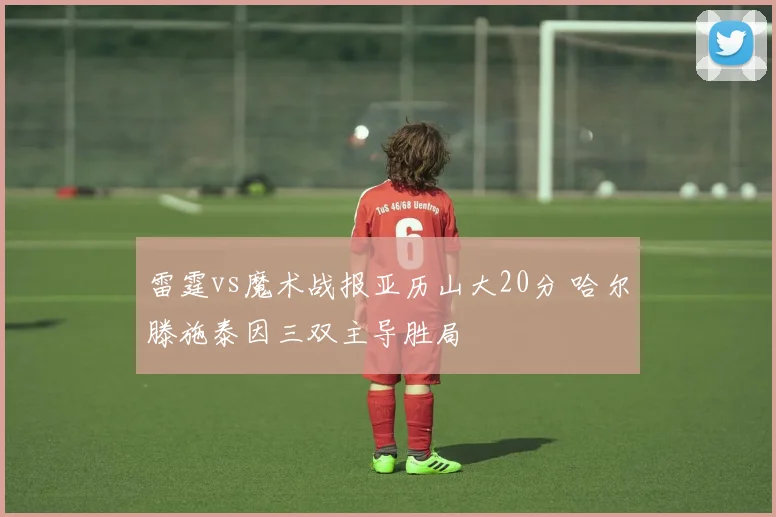 雷霆vs魔术战报亚历山大20分 哈尔滕施泰因三双主导胜局