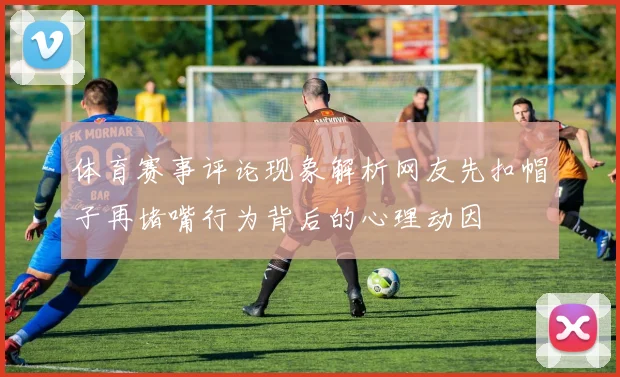 体育赛事评论现象解析网友先扣帽子再堵嘴行为背后的心理动因