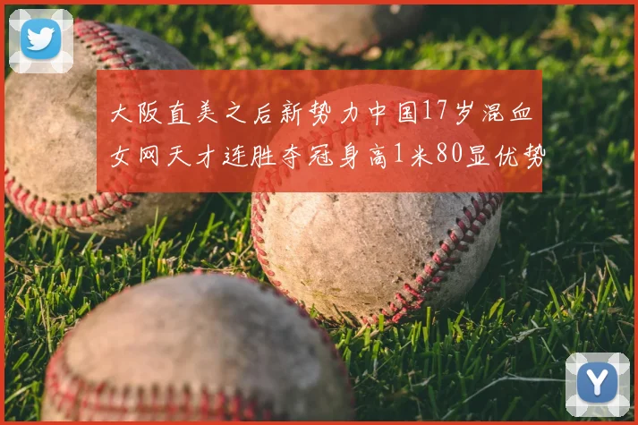 大阪直美之后新势力中国17岁混血女网天才连胜夺冠身高1米80显优势