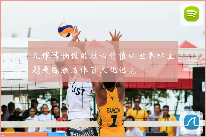 足球博物馆的核心价值以世界杯主题展陈激活体育文化记忆
