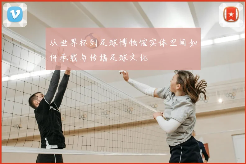 从世界杯到足球博物馆实体空间如何承载与传播足球文化