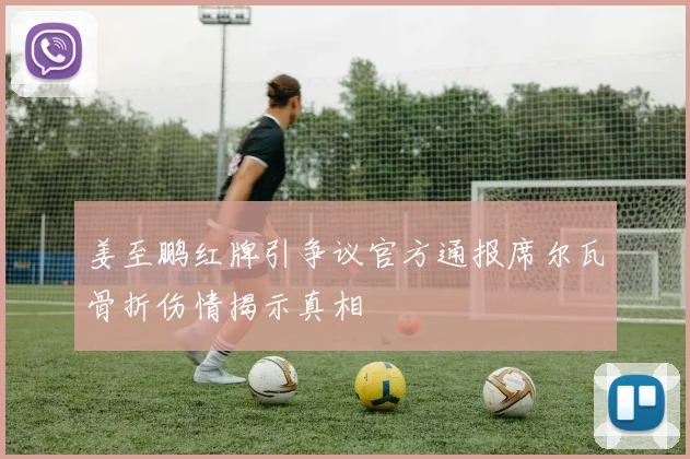 姜至鹏红牌引争议官方通报席尔瓦骨折伤情揭示真相