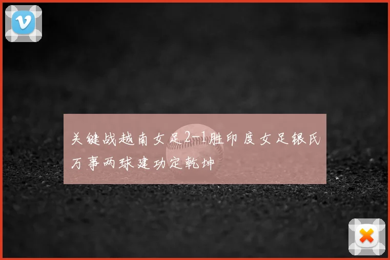 关键战越南女足2-1胜印度女足银氏万事两球建功定乾坤