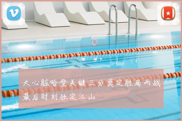 大心脏哈登关键三分奠定胜局两战最后时刻独定江山