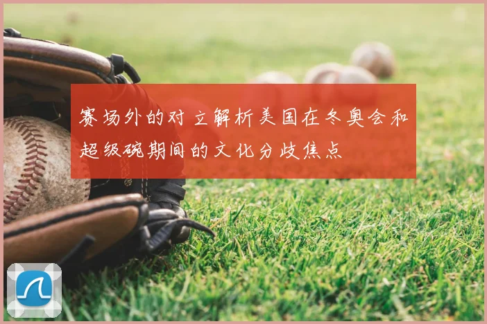赛场外的对立解析美国在冬奥会和超级碗期间的文化分歧焦点