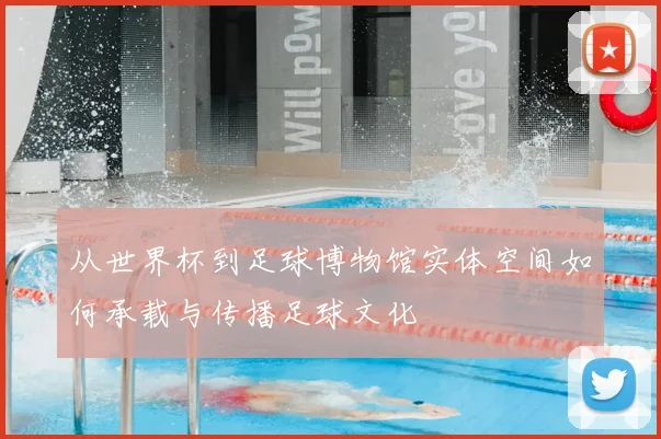 从世界杯到足球博物馆实体空间如何承载与传播足球文化