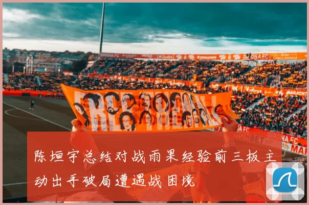 陈垣宇总结对战雨果经验前三板主动出手破局遭遇战困境