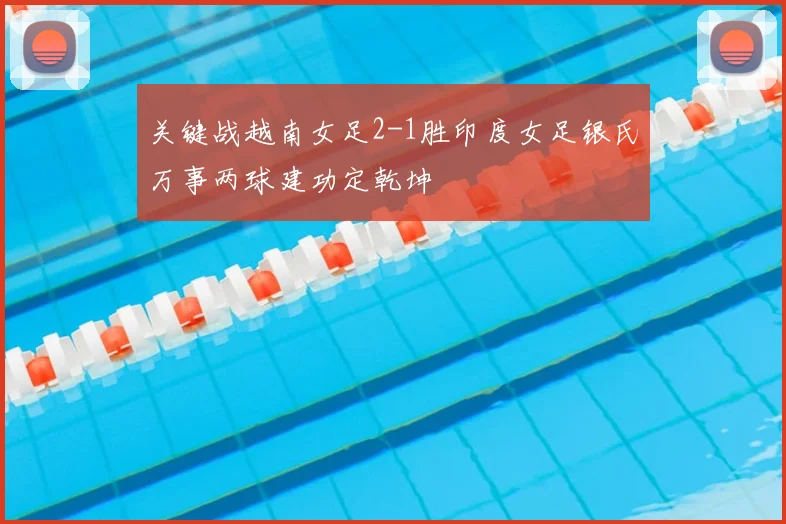 关键战越南女足2-1胜印度女足银氏万事两球建功定乾坤