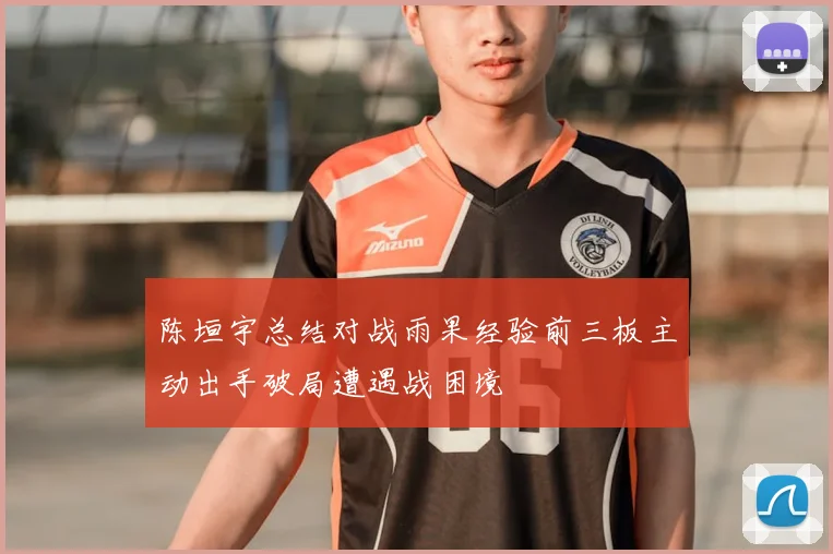 陈垣宇总结对战雨果经验前三板主动出手破局遭遇战困境