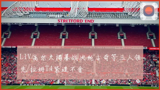 LIV高尔夫揭幕战次轮古奇等三人领先 拉姆T4紧追不舍